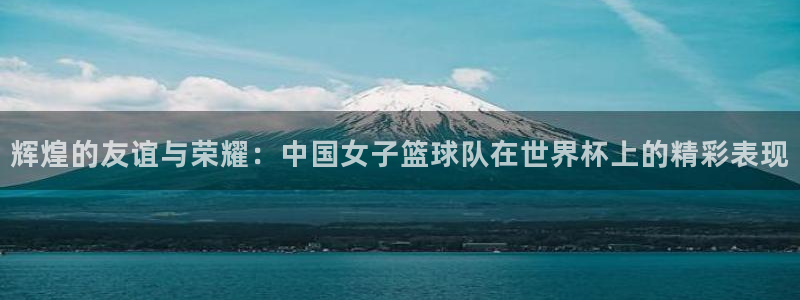 足球比分直播世界杯：辉煌的友谊与荣耀：中国女子篮球队在世界杯上的精彩表现