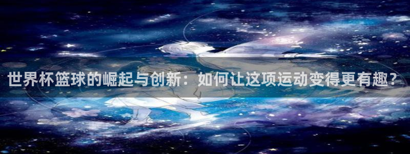 2026世界杯日期：世界杯篮球的崛起与创新：如何让这项运动变得更有趣？